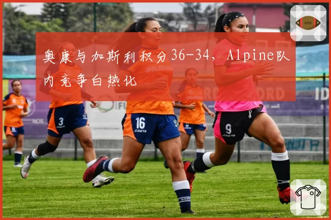奥康与加斯利积分36-34，Alpine队内竞争白热化