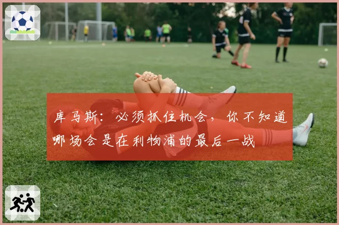 库马斯：必须抓住机会，你不知道哪场会是在利物浦的最后一战