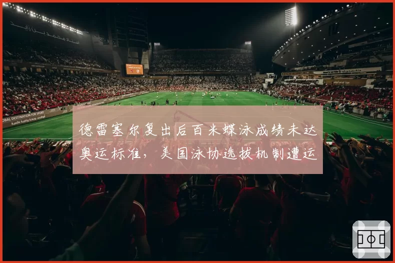 德雷塞尔复出后百米蝶泳成绩未达奥运标准，美国泳协选拔机制遭运动员质疑