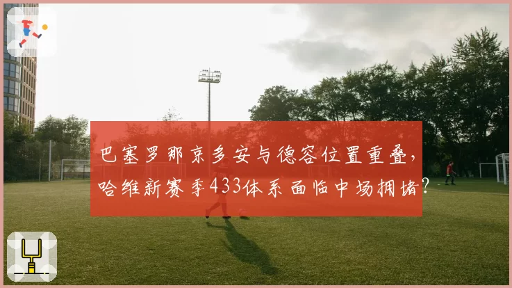 巴塞罗那京多安与德容位置重叠，哈维新赛季433体系面临中场拥堵？