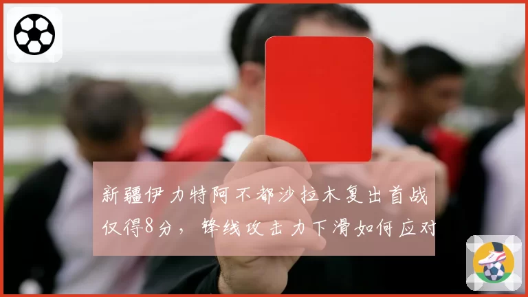 新疆伊力特阿不都沙拉木复出首战仅得8分，锋线攻击力下滑如何应对？