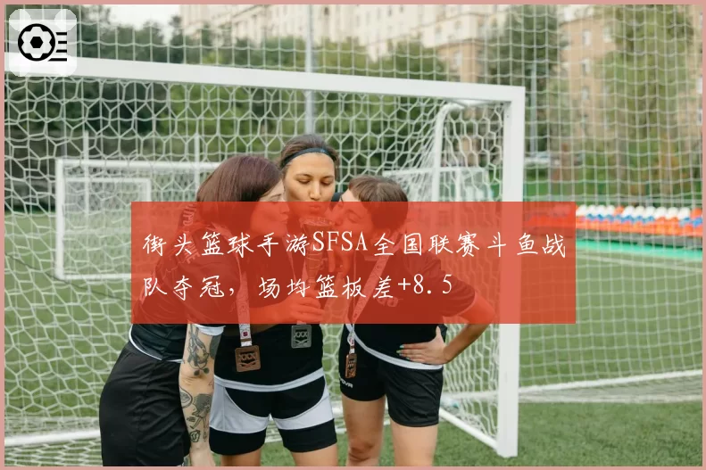 街头篮球手游SFSA全国联赛斗鱼战队夺冠，场均篮板差+8.5