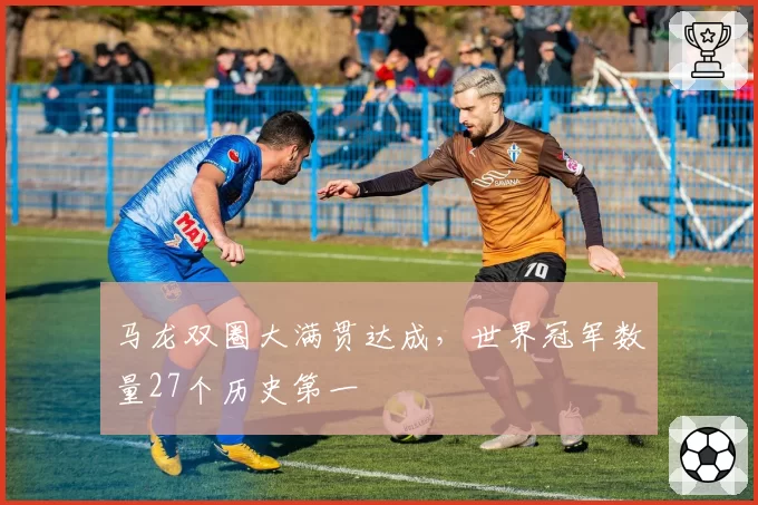 马龙双圈大满贯达成，世界冠军数量27个历史第一