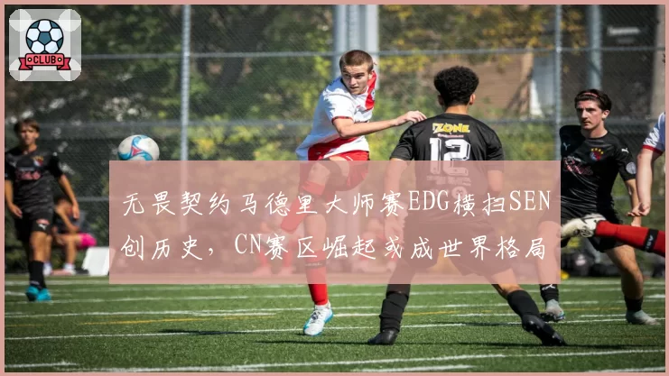 无畏契约马德里大师赛EDG横扫SEN创历史,CN赛区崛起或成世界格局转折点