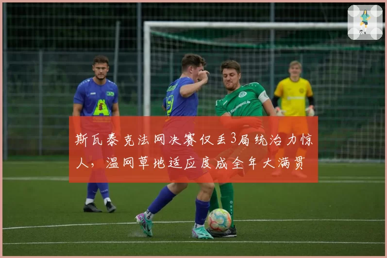 斯瓦泰克法网决赛仅丢3局统治力惊人，温网草地适应度成全年大满贯关键变量