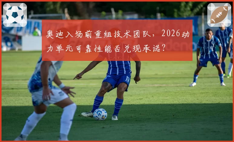 奥迪入场前重组技术团队，2026动力单元可靠性能否兑现承诺？