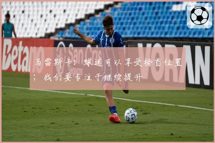 马雷斯卡：球迷可以享受榜首位置；我们要专注于继续提升
