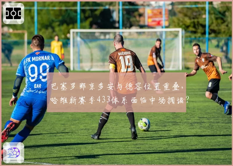 巴塞罗那京多安与德容位置重叠，哈维新赛季433体系面临中场拥堵？