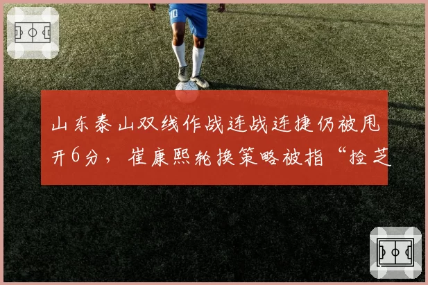 山东泰山双线作战连战连捷仍被甩开6分，崔康熙轮换策略被指“捡芝麻丢西瓜”