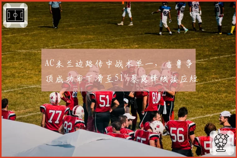 AC米兰边路传中战术单一，吉鲁争顶成功率下滑至51%暴露锋线接应短板