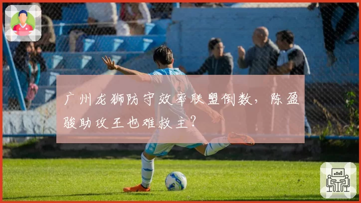 广州龙狮防守效率联盟倒数，陈盈骏助攻王也难救主？