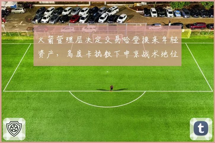 火箭管理层决定交易哈登换来年轻资产，乌度卡执教下申京战术地位大幅提升