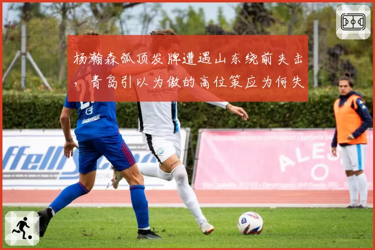 杨瀚森弧顶发牌遭遇山东绕前夹击，青岛引以为傲的高位策应为何失灵？