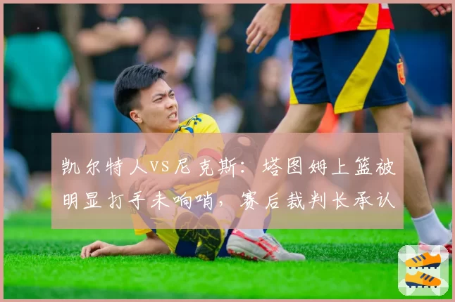 凯尔特人vs尼克斯：塔图姆上篮被明显打手未响哨，赛后裁判长承认误判