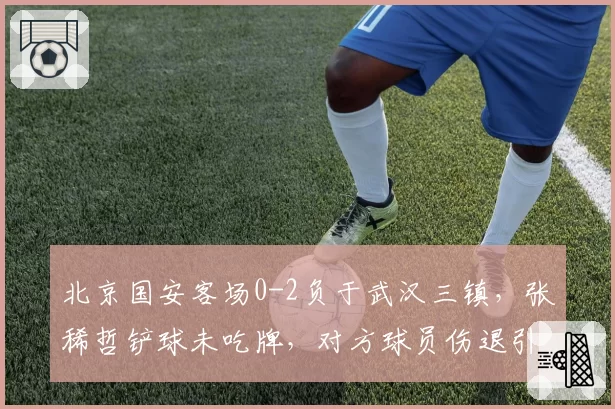 北京国安客场0-2负于武汉三镇，张稀哲铲球未吃牌，对方球员伤退引发球迷抗议