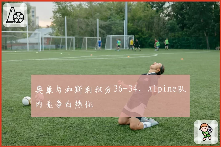 奥康与加斯利积分36-34，Alpine队内竞争白热化
