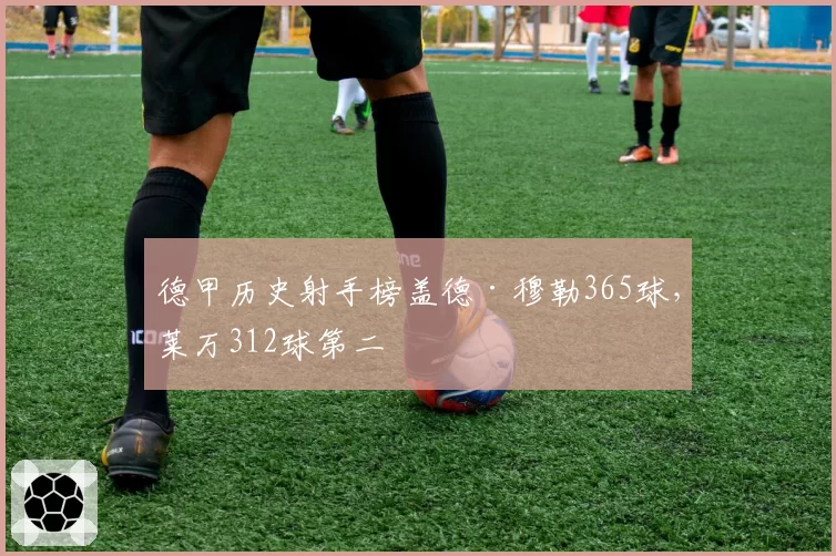 德甲历史射手榜盖德·穆勒365球，莱万312球第二