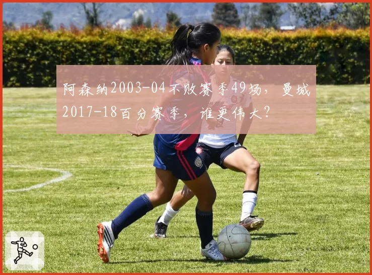 阿森纳2003-04不败赛季49场，曼城2017-18百分赛季，谁更伟大？