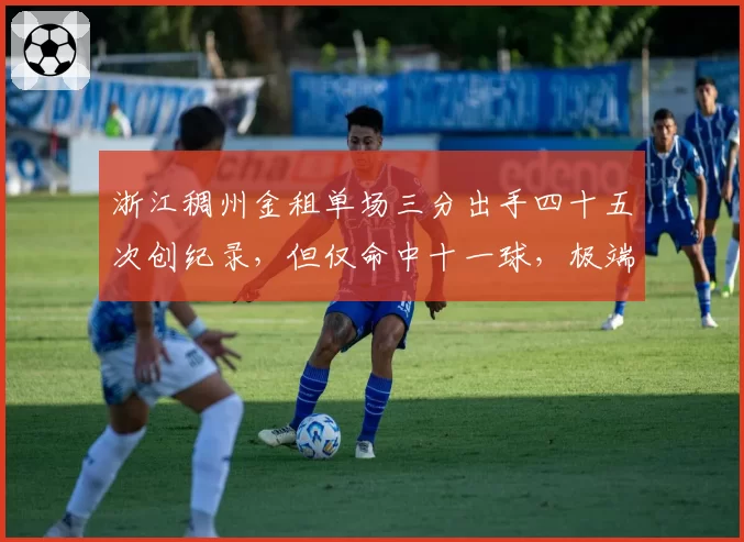 浙江稠州金租单场三分出手四十五次创纪录，但仅命中十一球，极端战术遭舆论炮轰