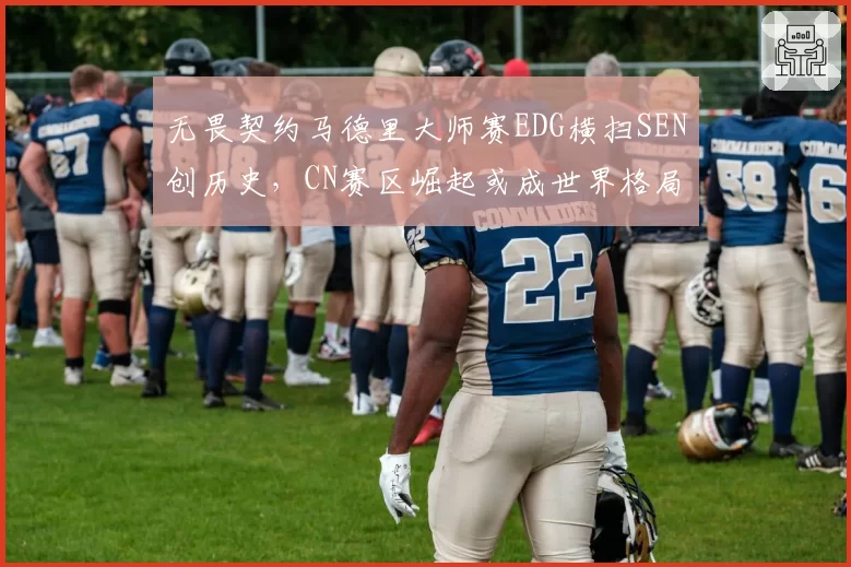 无畏契约马德里大师赛EDG横扫SEN创历史,CN赛区崛起或成世界格局转折点