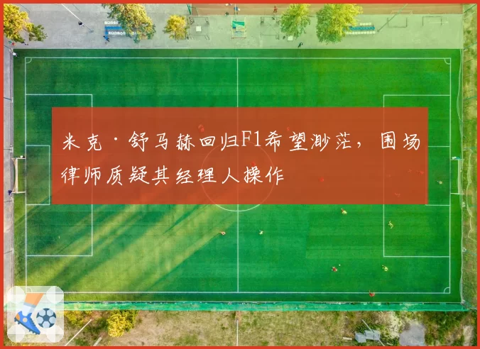 米克·舒马赫回归F1希望渺茫，围场律师质疑其经理人操作