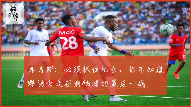 库马斯：必须抓住机会，你不知道哪场会是在利物浦的最后一战