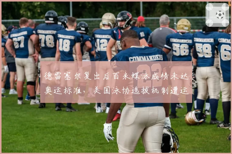 德雷塞尔复出后百米蝶泳成绩未达奥运标准，美国泳协选拔机制遭运动员质疑