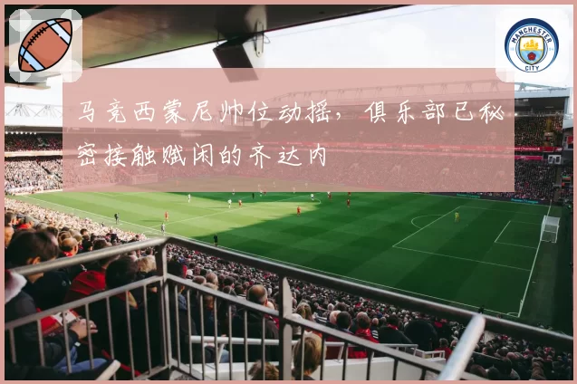 马竞西蒙尼帅位动摇，俱乐部已秘密接触赋闲的齐达内