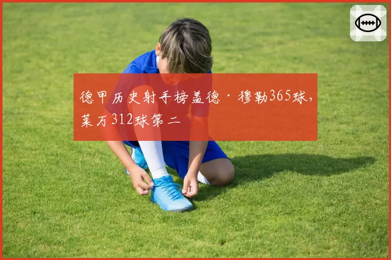 德甲历史射手榜盖德·穆勒365球，莱万312球第二