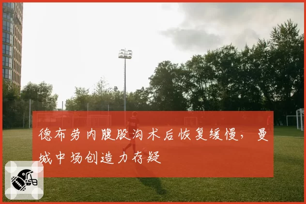 德布劳内腹股沟术后恢复缓慢，曼城中场创造力存疑