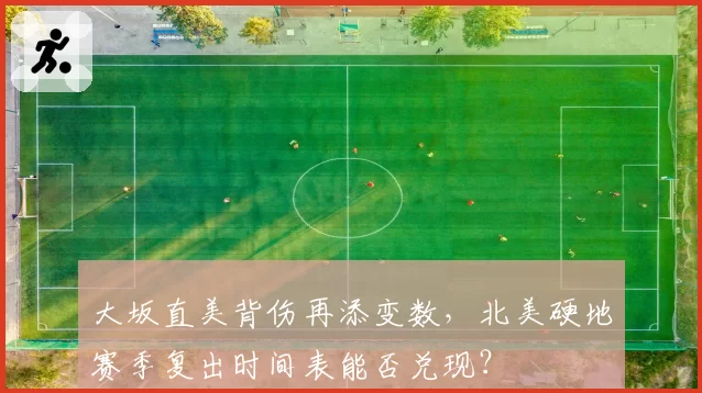 大坂直美背伤再添变数，北美硬地赛季复出时间表能否兑现？