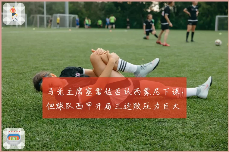 马竞主席塞雷佐否认西蒙尼下课，但球队西甲开局三连败压力巨大