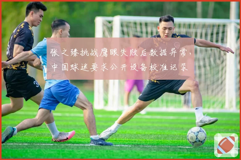 张之臻挑战鹰眼失败后数据异常，中国球迷要求公开设备校准记录