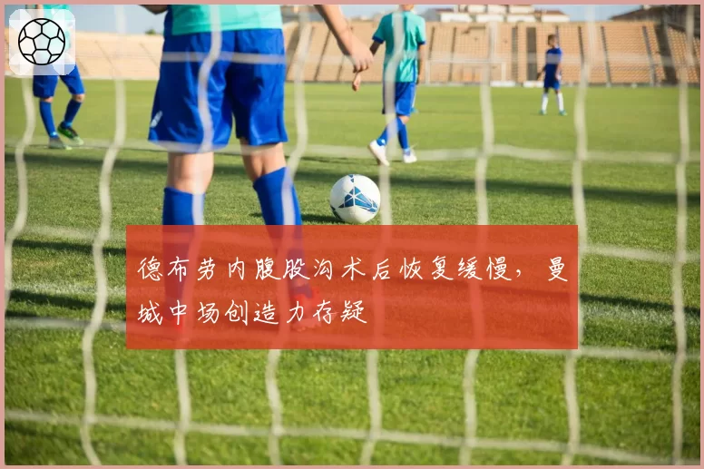 德布劳内腹股沟术后恢复缓慢，曼城中场创造力存疑