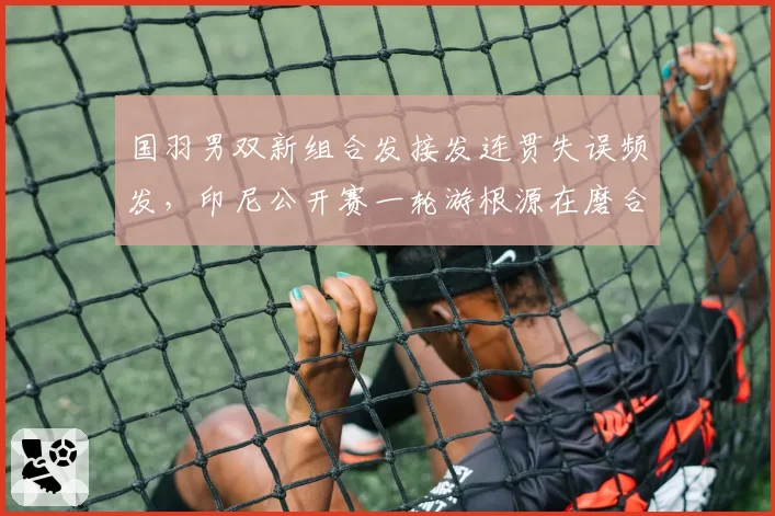 国羽男双新组合发接发连贯失误频发，印尼公开赛一轮游根源在磨合还是能力？