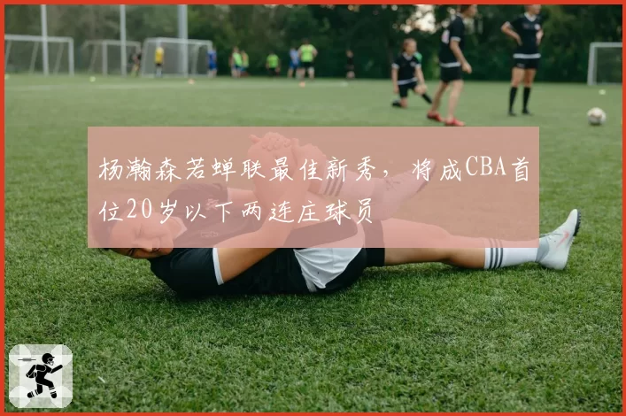 杨瀚森若蝉联最佳新秀，将成CBA首位20岁以下两连庄球员