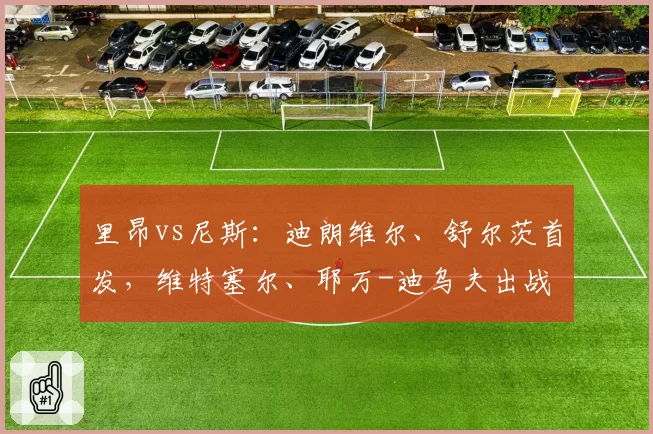里昂vs尼斯：迪朗维尔、舒尔茨首发，维特塞尔、耶万-迪乌夫出战
