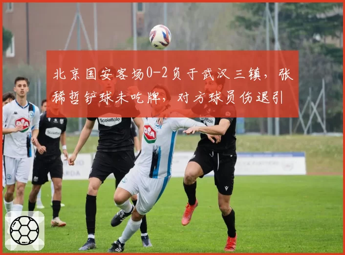北京国安客场0-2负于武汉三镇，张稀哲铲球未吃牌，对方球员伤退引发球迷抗议