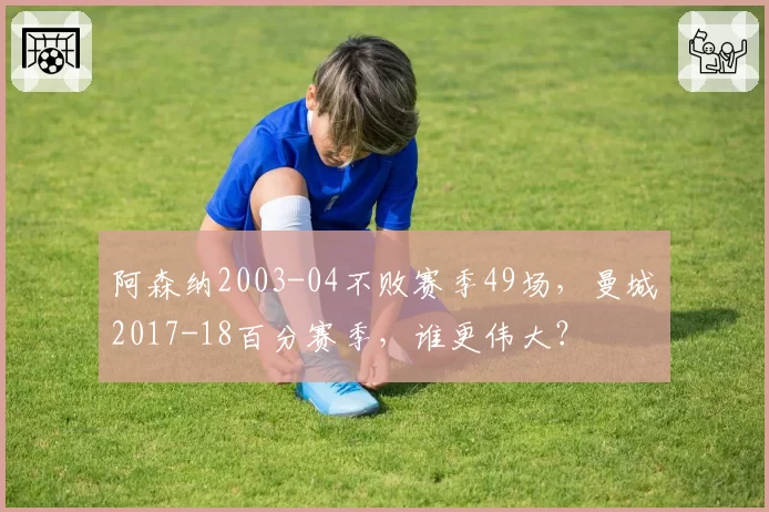 阿森纳2003-04不败赛季49场，曼城2017-18百分赛季，谁更伟大？