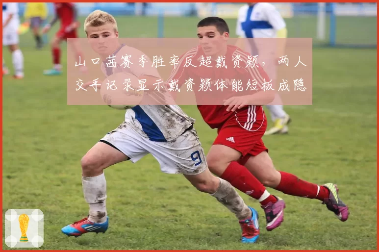 山口茜赛季胜率反超戴资颖，两人交手记录显示戴资颖体能短板成隐患