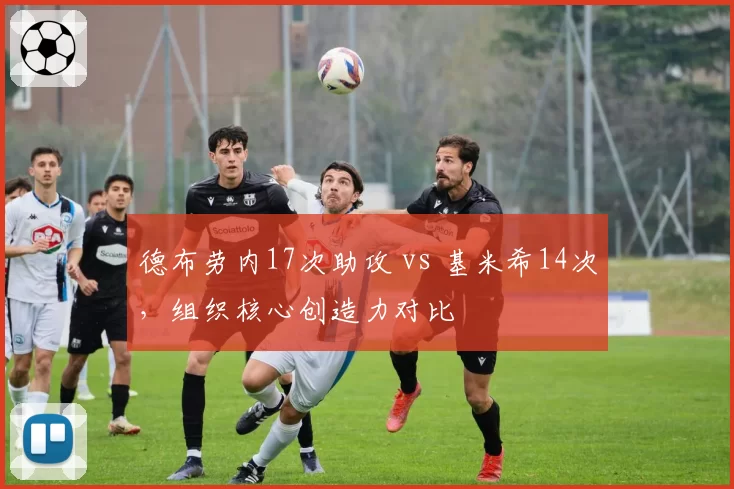 德布劳内17次助攻 vs 基米希14次，组织核心创造力对比