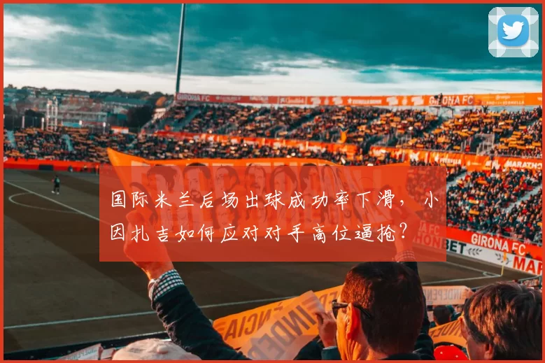 国际米兰后场出球成功率下滑，小因扎吉如何应对对手高位逼抢？