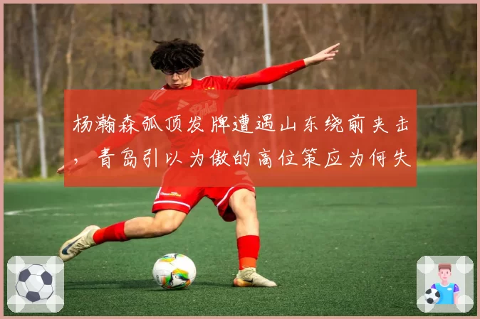 杨瀚森弧顶发牌遭遇山东绕前夹击，青岛引以为傲的高位策应为何失灵？