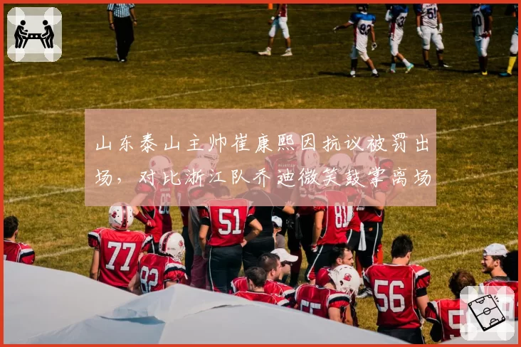 山东泰山主帅崔康熙因抗议被罚出场，对比浙江队乔迪微笑鼓掌离场，教练情商对比