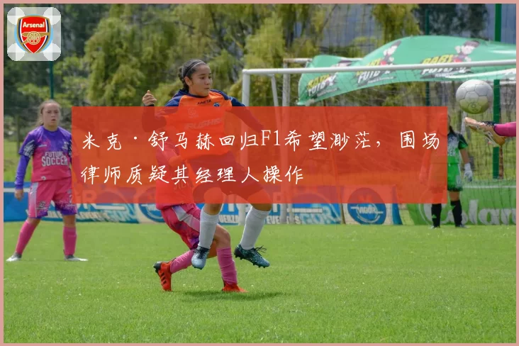 米克·舒马赫回归F1希望渺茫，围场律师质疑其经理人操作