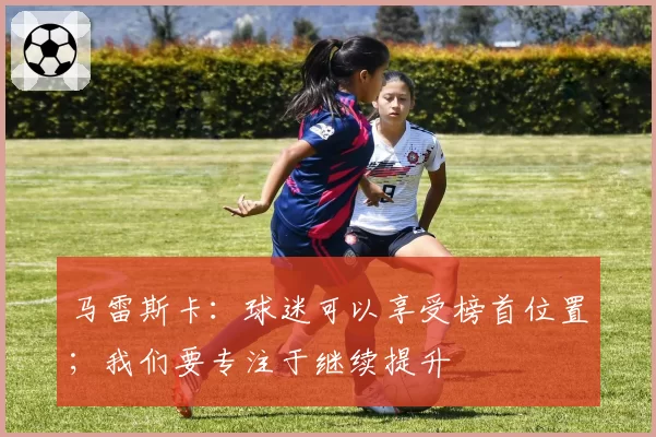 马雷斯卡：球迷可以享受榜首位置；我们要专注于继续提升