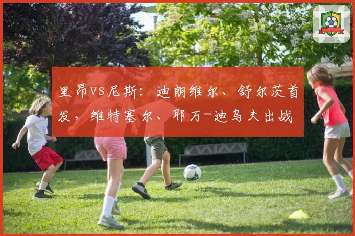 里昂vs尼斯：迪朗维尔、舒尔茨首发，维特塞尔、耶万-迪乌夫出战