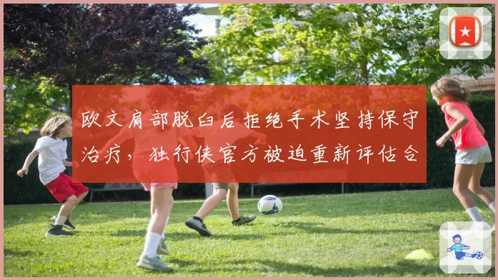 欧文肩部脱臼后拒绝手术坚持保守治疗，独行侠官方被迫重新评估合同
