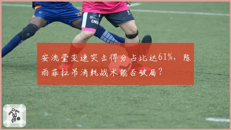 安洗莹变速突击得分占比达61%，陈雨菲拉吊消耗战术能否破局？