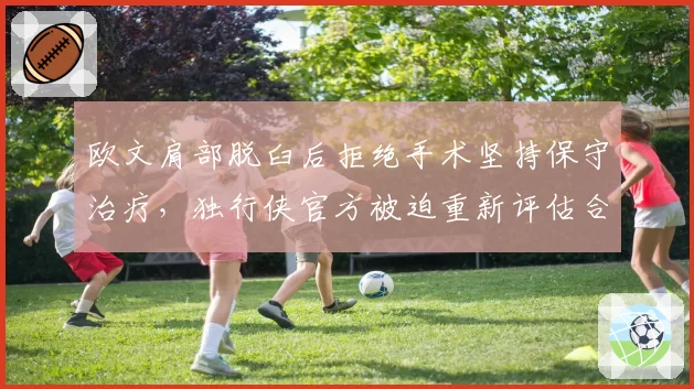 欧文肩部脱臼后拒绝手术坚持保守治疗，独行侠官方被迫重新评估合同